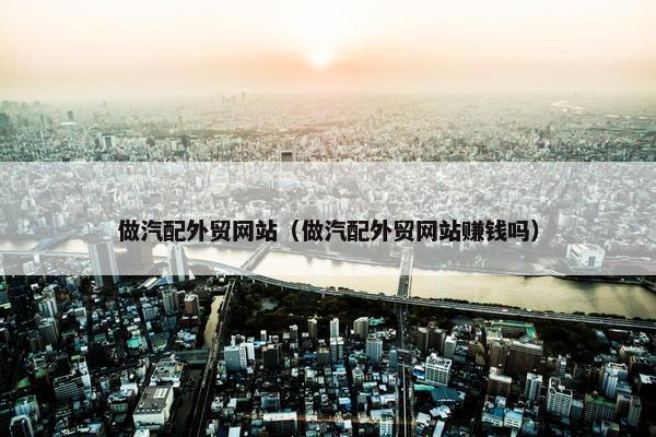 做汽配外贸网站（做汽配外贸网站赚钱吗）