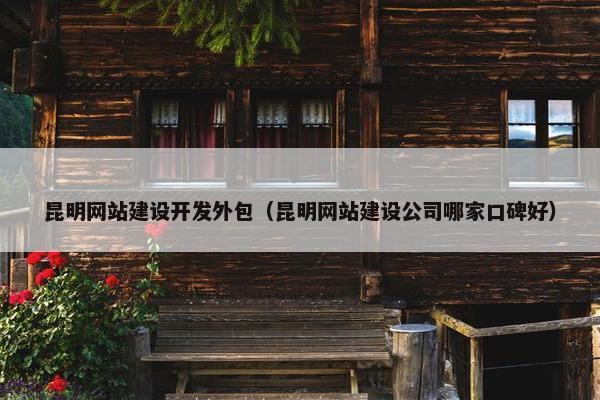 昆明网站建设开发外包（昆明网站建设公司哪家口碑好）