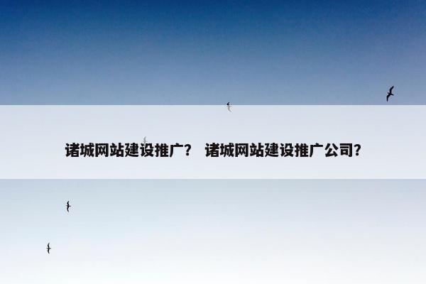诸城网站建设推广？ 诸城网站建设推广公司？