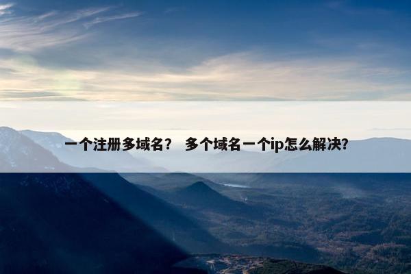 一个注册多域名？ 多个域名一个ip怎么解决？