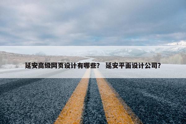 延安高级网页设计有哪些？ 延安平面设计公司？