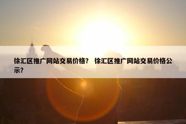 徐汇区推广网站交易价格？ 徐汇区推广网站交易价格公示？
