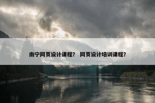 南宁网页设计课程？ 网页设计培训课程？
