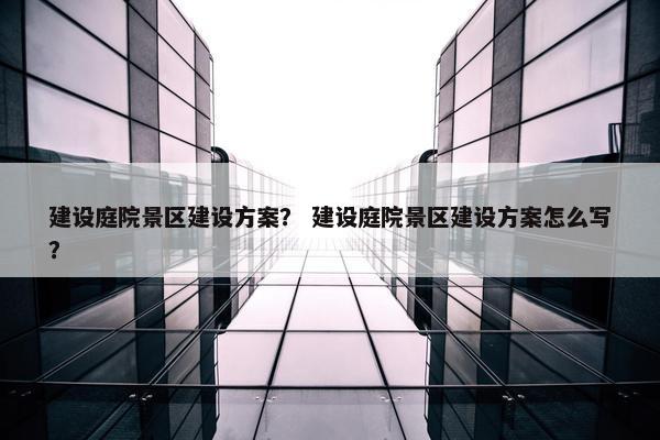 建设庭院景区建设方案？ 建设庭院景区建设方案怎么写？