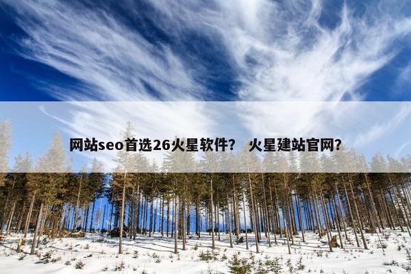 网站seo首选26火星软件？ 火星建站官网？
