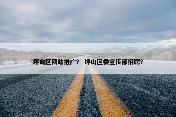 坪山区网站推广？ 坪山区委宣传部招聘？