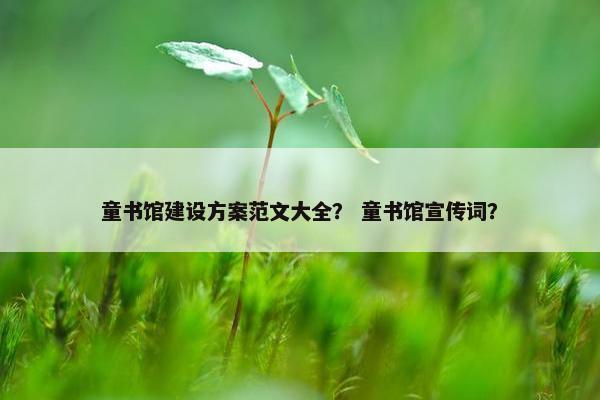 童书馆建设方案范文大全？ 童书馆宣传词？