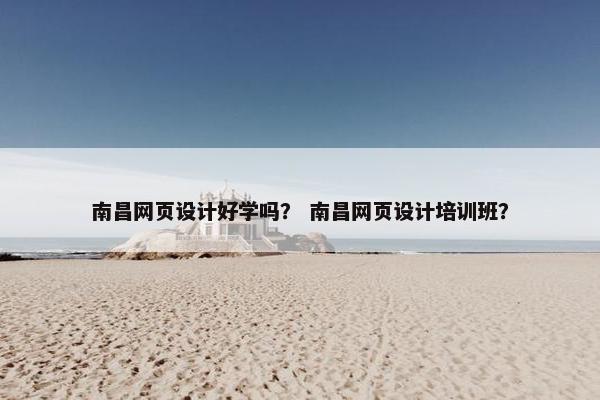 南昌网页设计好学吗？ 南昌网页设计培训班？
