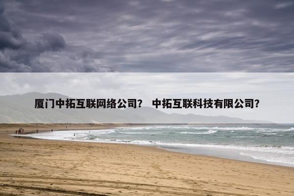 厦门中拓互联网络公司？ 中拓互联科技有限公司？