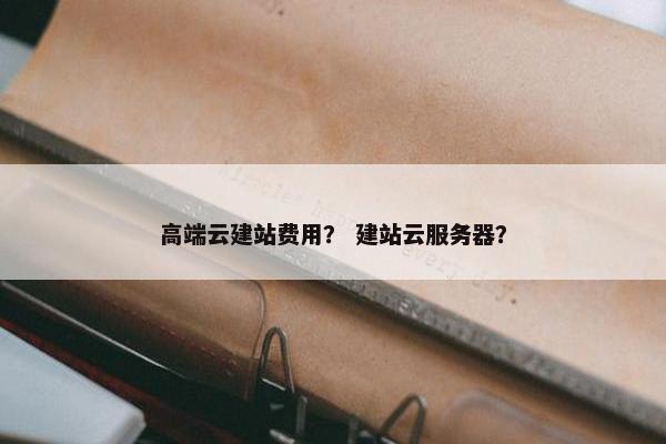 高端云建站费用？ 建站云服务器？