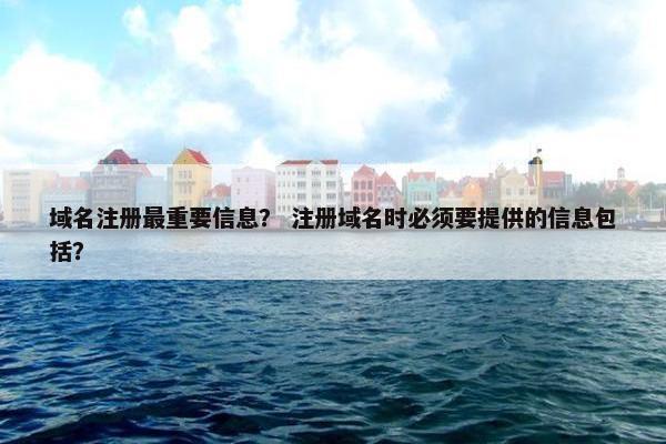 域名注册最重要信息？ 注册域名时必须要提供的信息包括？