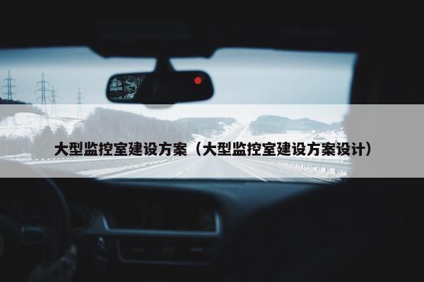 大型监控室建设方案（大型监控室建设方案设计）