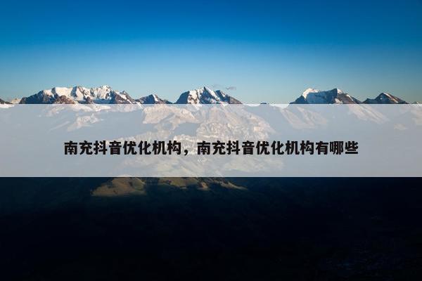 南充抖音优化机构，南充抖音优化机构有哪些