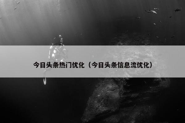 今日头条热门优化（今日头条信息流优化）