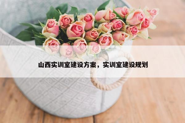山西实训室建设方案，实训室建设规划
