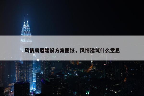 风情房屋建设方案图纸，风情建筑什么意思