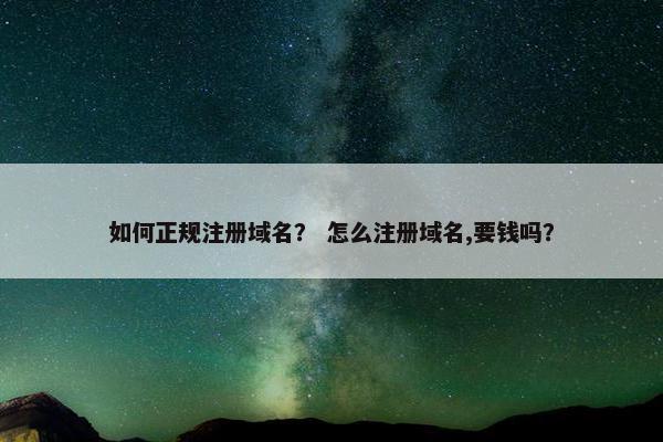 如何正规注册域名？ 怎么注册域名,要钱吗？