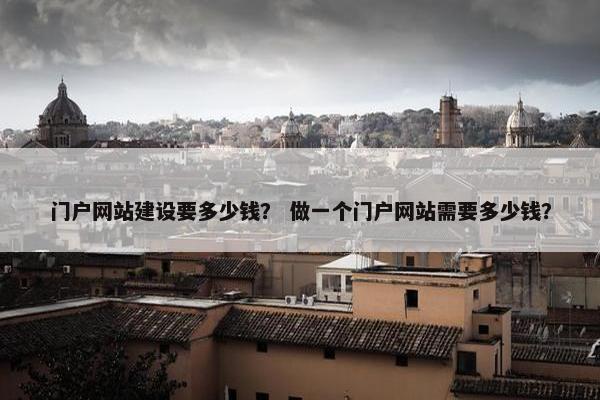 门户网站建设要多少钱？ 做一个门户网站需要多少钱？