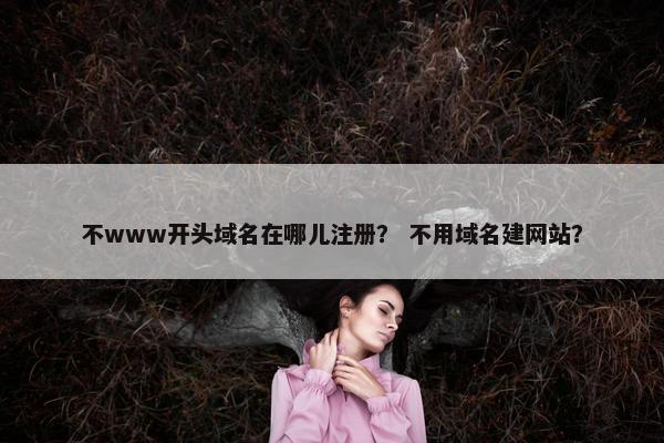 不www开头域名在哪儿注册？ 不用域名建网站？