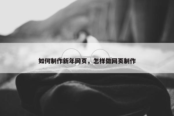 如何制作新年网页，怎样做网页制作