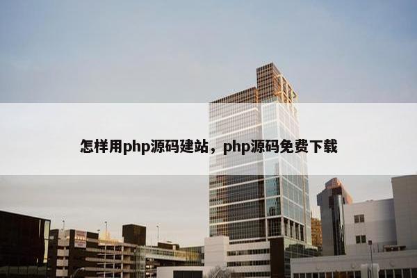 怎样用php源码建站，php源码免费下载