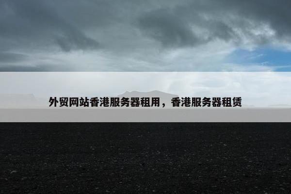 外贸网站香港服务器租用，香港服务器租赁