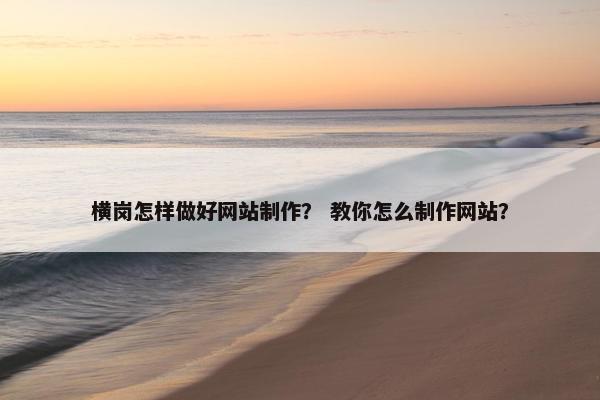 横岗怎样做好网站制作？ 教你怎么制作网站？