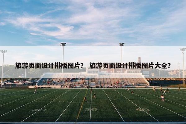 旅游页面设计排版图片？ 旅游页面设计排版图片大全？
