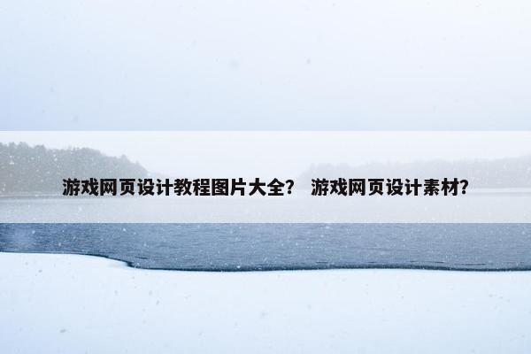 游戏网页设计教程图片大全？ 游戏网页设计素材？