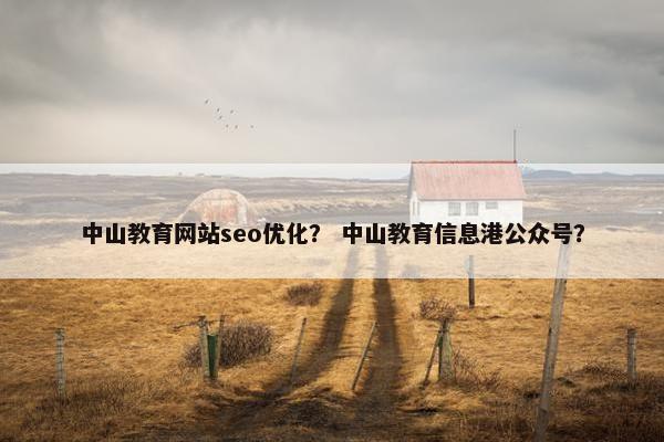 中山教育网站seo优化？ 中山教育信息港公众号？