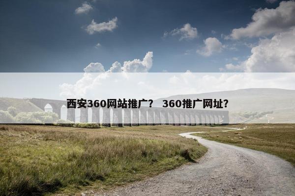 西安360网站推广？ 360推广网址？