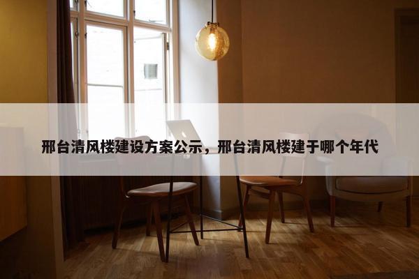 邢台清风楼建设方案公示，邢台清风楼建于哪个年代