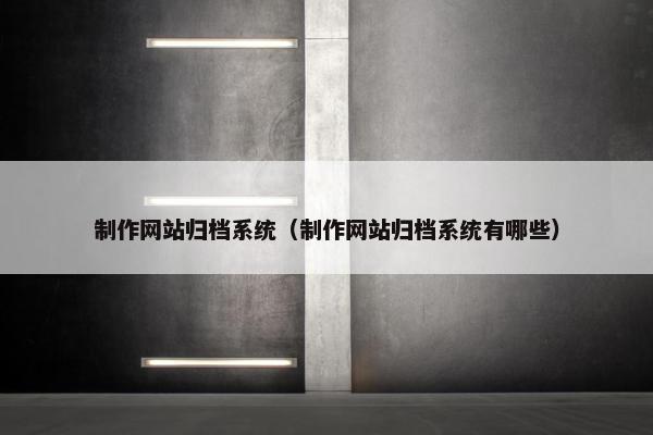 制作网站归档系统（制作网站归档系统有哪些）