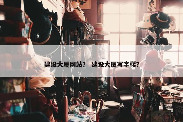 建设大厦网站？ 建设大厦写字楼？