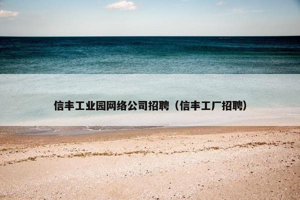 信丰工业园网络公司招聘（信丰工厂招聘）