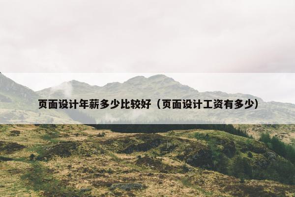 页面设计年薪多少比较好（页面设计工资有多少）