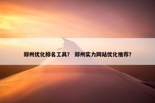 郑州优化排名工具？ 郑州实力网站优化推荐？