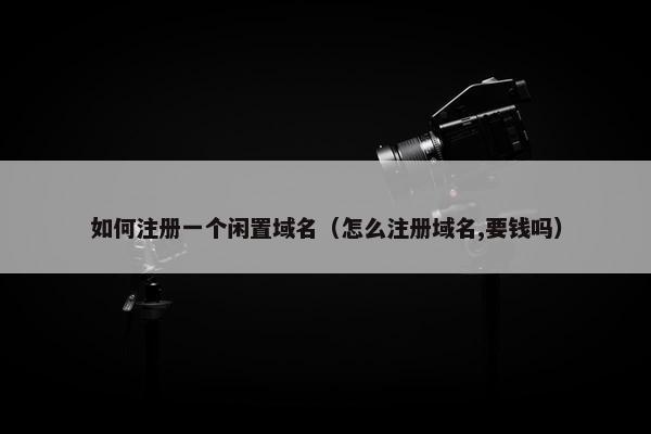 如何注册一个闲置域名（怎么注册域名,要钱吗）