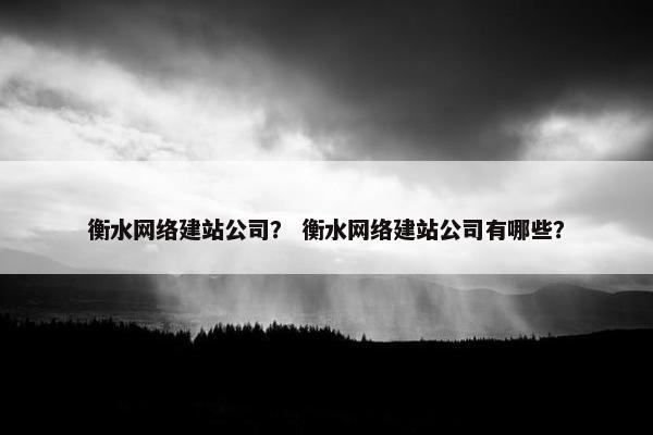 衡水网络建站公司？ 衡水网络建站公司有哪些？