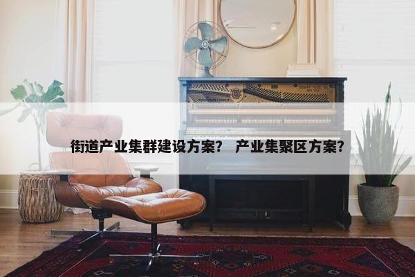 街道产业集群建设方案？ 产业集聚区方案？