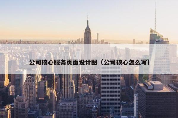 公司核心服务页面设计图（公司核心怎么写）