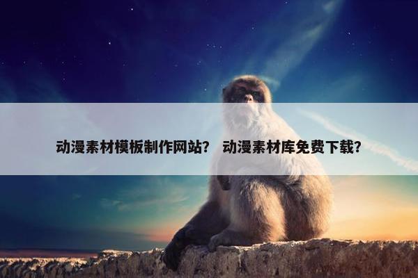 动漫素材模板制作网站？ 动漫素材库免费下载？