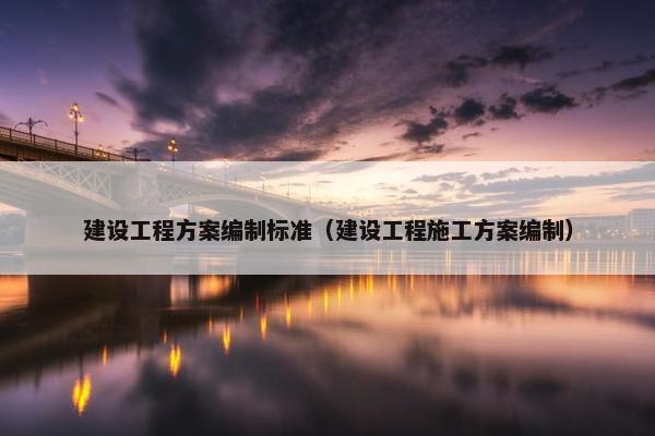 建设工程方案编制标准（建设工程施工方案编制）